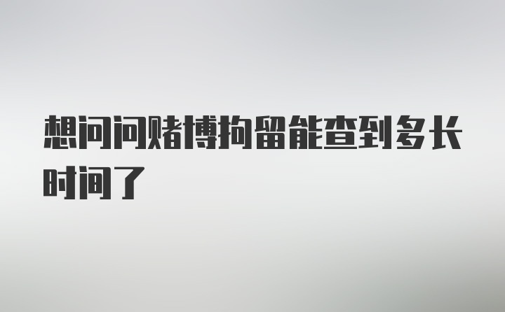 想问问赌博拘留能查到多长时间了