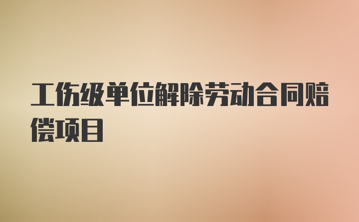 工伤级单位解除劳动合同赔偿项目