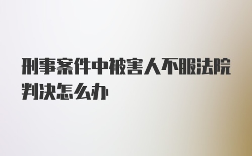 刑事案件中被害人不服法院判决怎么办