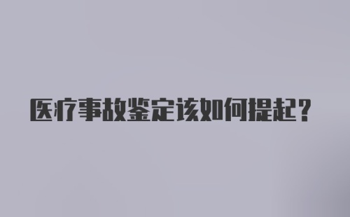 医疗事故鉴定该如何提起?