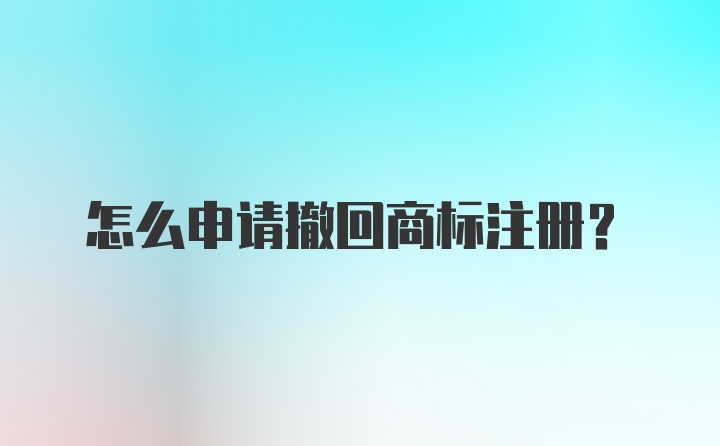 怎么申请撤回商标注册？