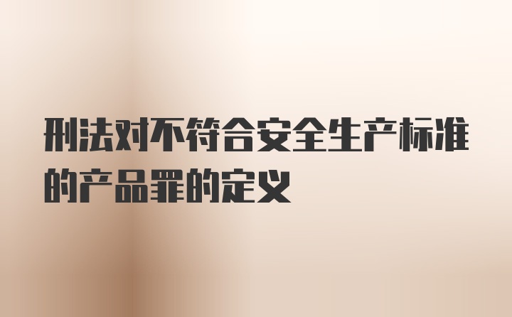 刑法对不符合安全生产标准的产品罪的定义