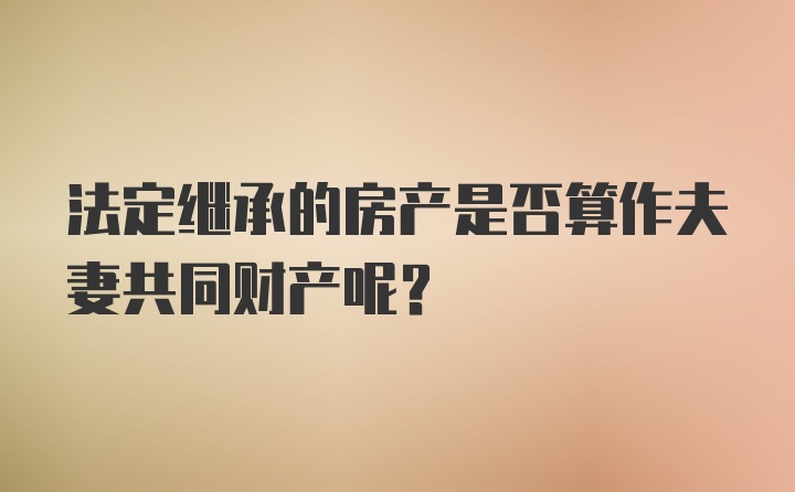 法定继承的房产是否算作夫妻共同财产呢？