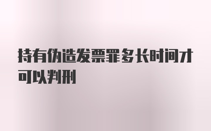 持有伪造发票罪多长时间才可以判刑