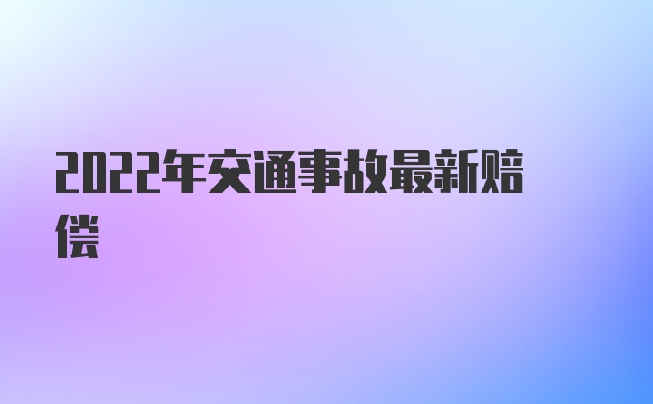 2022年交通事故最新赔偿