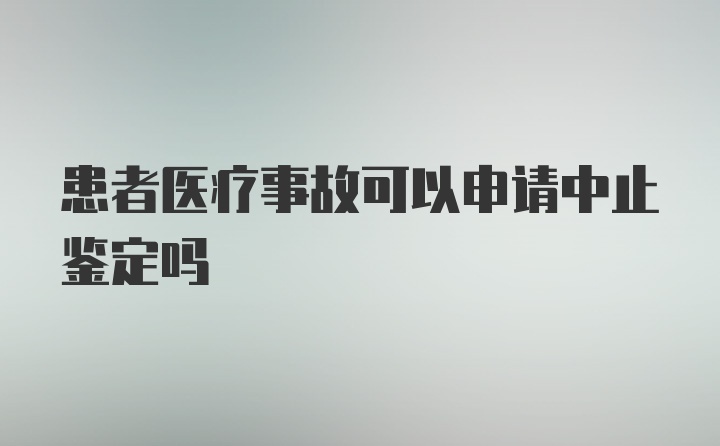 患者医疗事故可以申请中止鉴定吗