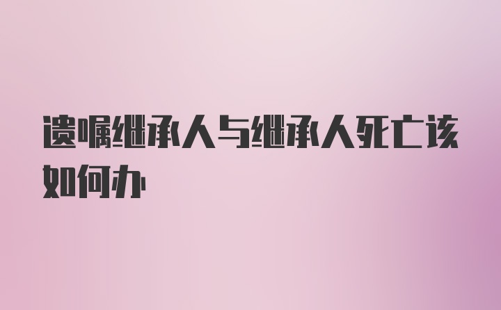 遗嘱继承人与继承人死亡该如何办