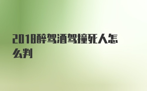 2018醉驾酒驾撞死人怎么判