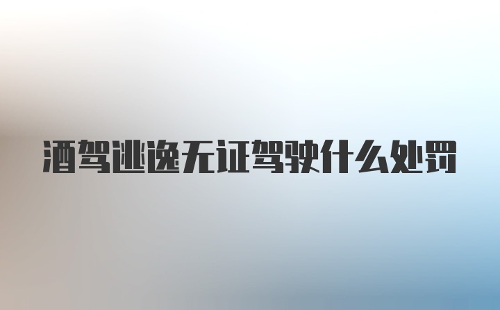 酒驾逃逸无证驾驶什么处罚