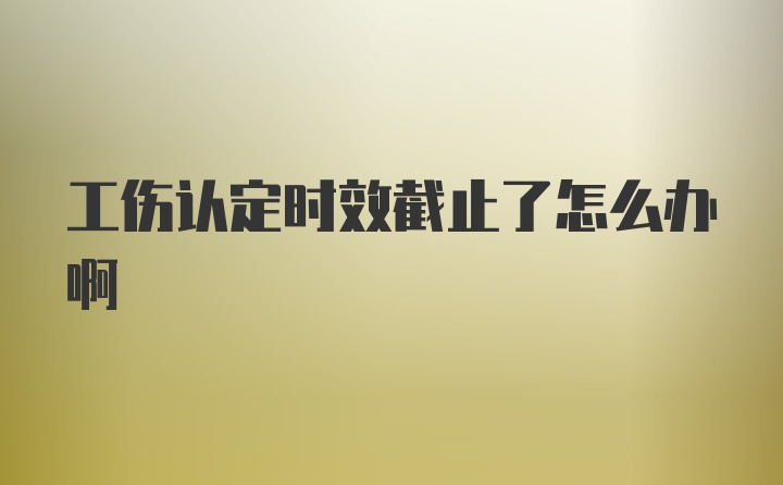 工伤认定时效截止了怎么办啊