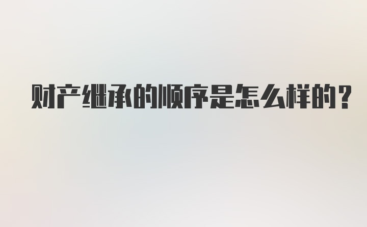 财产继承的顺序是怎么样的？