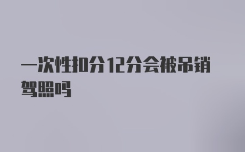 一次性扣分12分会被吊销驾照吗