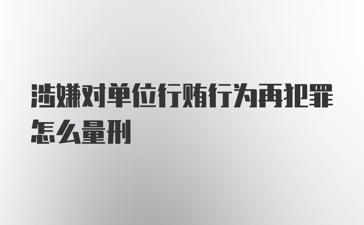 涉嫌对单位行贿行为再犯罪怎么量刑