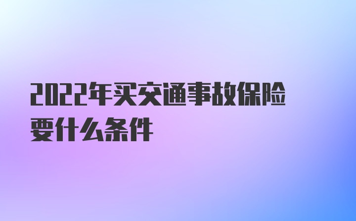 2022年买交通事故保险要什么条件