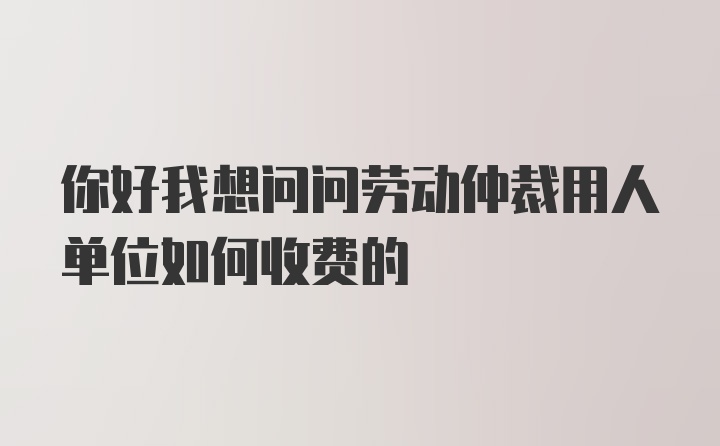 你好我想问问劳动仲裁用人单位如何收费的