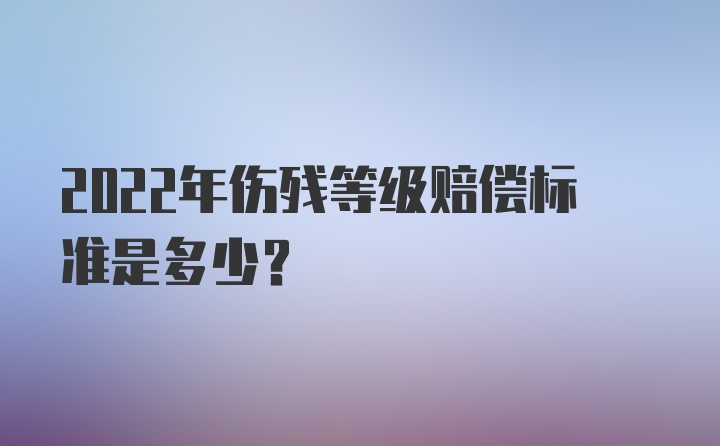 2022年伤残等级赔偿标准是多少？