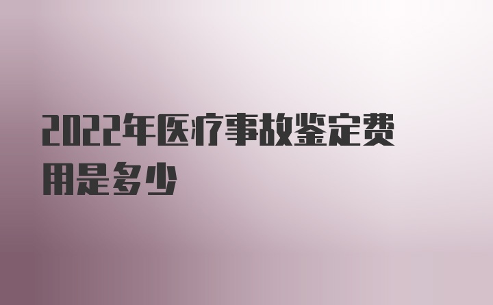 2022年医疗事故鉴定费用是多少