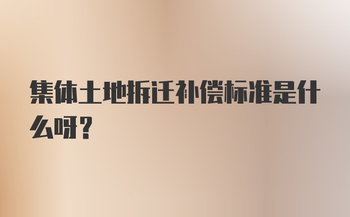 集体土地拆迁补偿标准是什么呀？