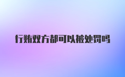 行贿双方都可以被处罚吗