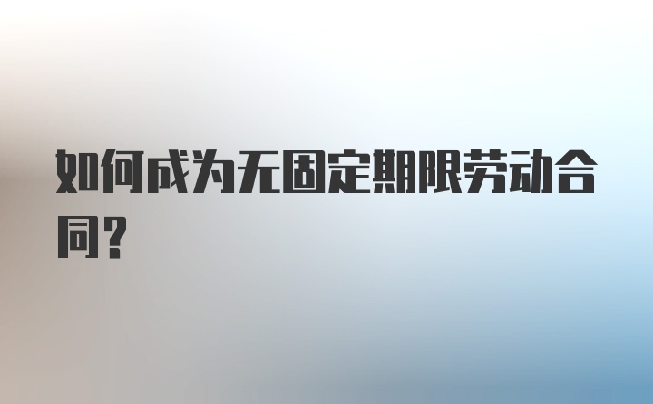 如何成为无固定期限劳动合同？