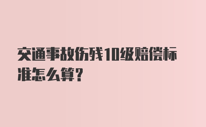 交通事故伤残10级赔偿标准怎么算？