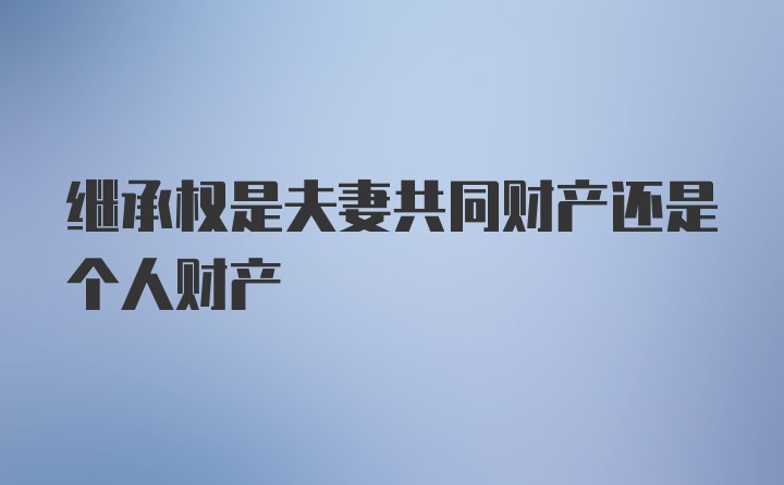 继承权是夫妻共同财产还是个人财产