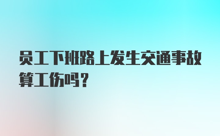 员工下班路上发生交通事故算工伤吗？