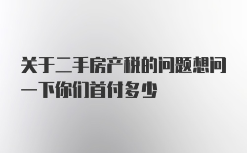 关于二手房产税的问题想问一下你们首付多少