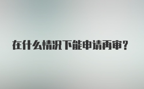 在什么情况下能申请再审?