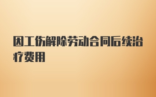 因工伤解除劳动合同后续治疗费用