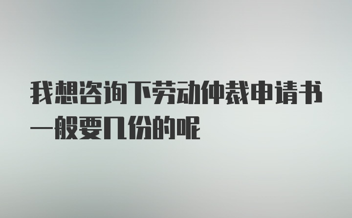 我想咨询下劳动仲裁申请书一般要几份的呢