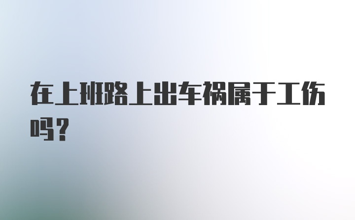 在上班路上出车祸属于工伤吗？