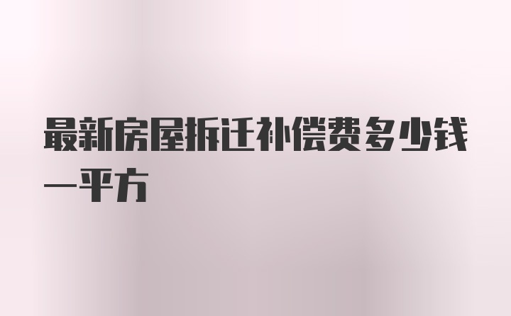 最新房屋拆迁补偿费多少钱一平方