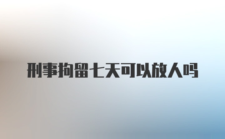 刑事拘留七天可以放人吗