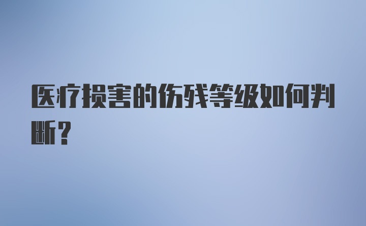 医疗损害的伤残等级如何判断？