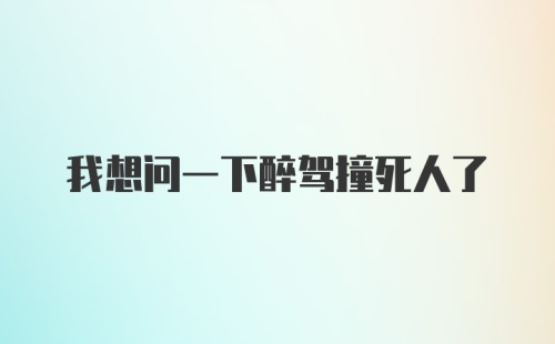 我想问一下醉驾撞死人了