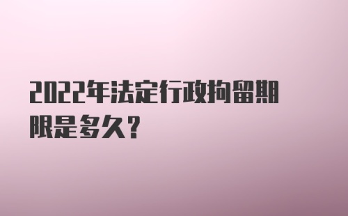 2022年法定行政拘留期限是多久？