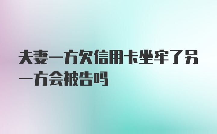 夫妻一方欠信用卡坐牢了另一方会被告吗