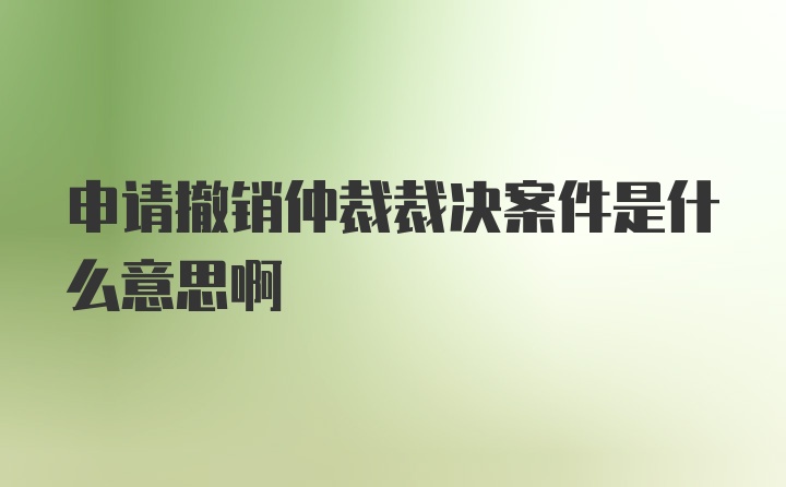 申请撤销仲裁裁决案件是什么意思啊