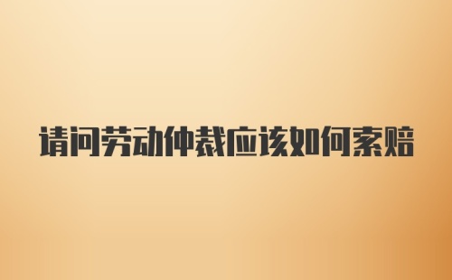 请问劳动仲裁应该如何索赔