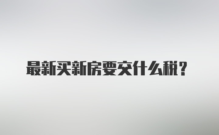 最新买新房要交什么税？