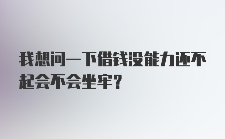 我想问一下借钱没能力还不起会不会坐牢？