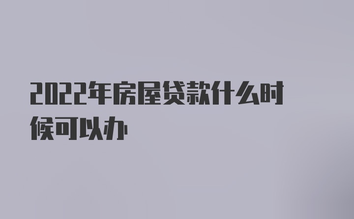 2022年房屋贷款什么时候可以办