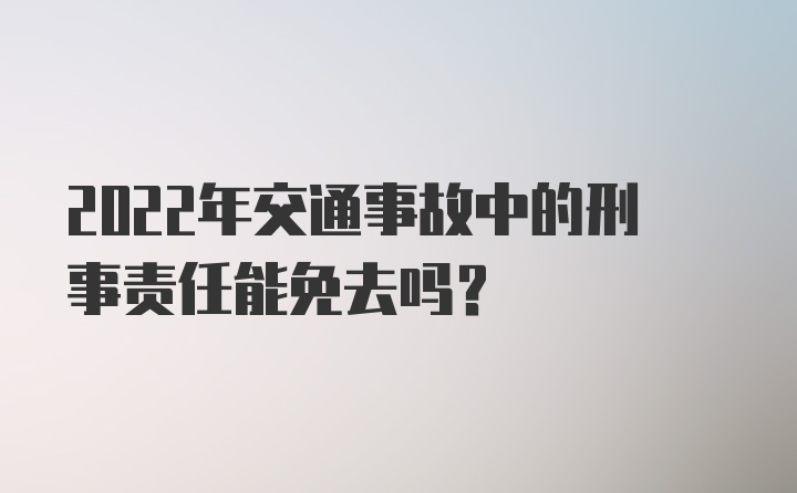 2022年交通事故中的刑事责任能免去吗？