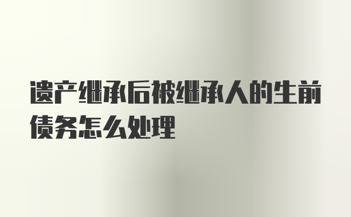 遗产继承后被继承人的生前债务怎么处理