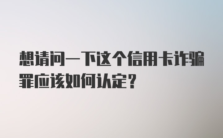 想请问一下这个信用卡诈骗罪应该如何认定？