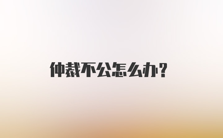 仲裁不公怎么办?