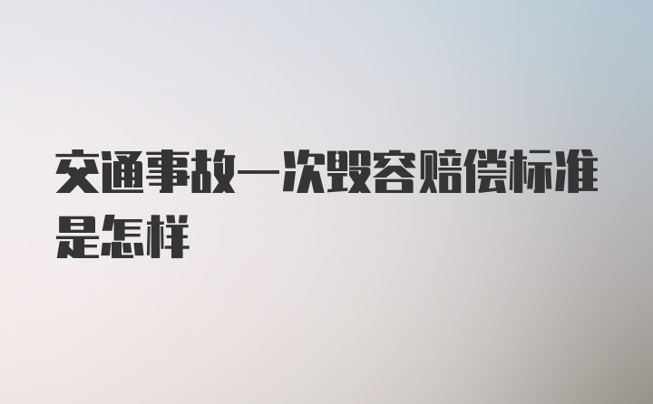 交通事故一次毁容赔偿标准是怎样