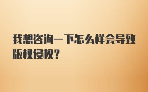 我想咨询一下怎么样会导致版权侵权？