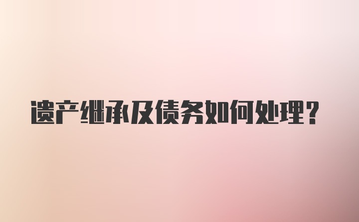 遗产继承及债务如何处理？